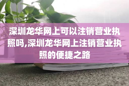 深圳龙华网上可以注销营业执照吗,深圳龙华网上注销营业执照的便捷之路