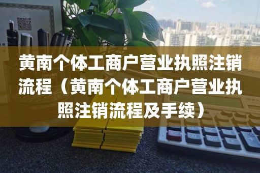 黄南个体工商户营业执照注销流程（黄南个体工商户营业执照注销流程及手续）