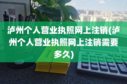 泸州个人营业执照网上注销(泸州个人营业执照网上注销需要多久)