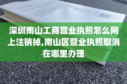 深圳南山工商营业执照怎么网上注销掉,南山区营业执照取消在哪里办理