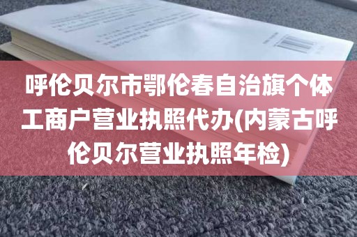 呼伦贝尔市鄂伦春自治旗个体工商户营业执照代办(内蒙古呼伦贝尔营业执照年检)
