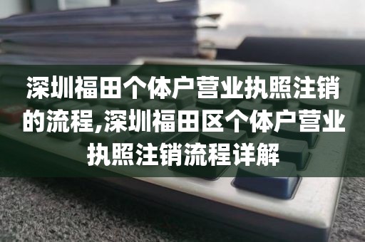 深圳福田个体户营业执照注销的流程,深圳福田区个体户营业执照注销流程详解