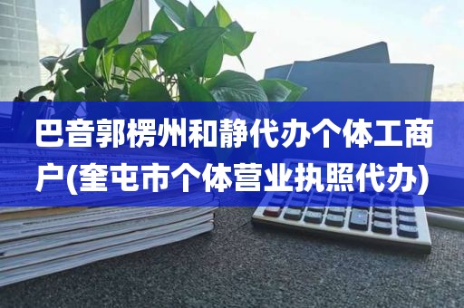 巴音郭楞州和静代办个体工商户(奎屯市个体营业执照代办)