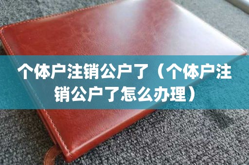 个体户注销公户了（个体户注销公户了怎么办理）