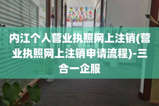 内江个人营业执照网上注销(营业执照网上注销申请流程)-三合一企服