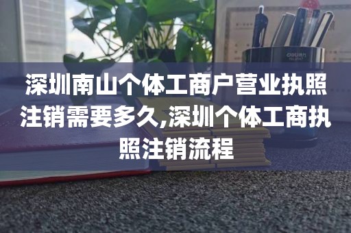 深圳南山个体工商户营业执照注销需要多久,深圳个体工商执照注销流程