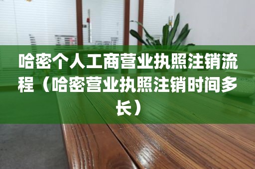 哈密个人工商营业执照注销流程（哈密营业执照注销时间多长）