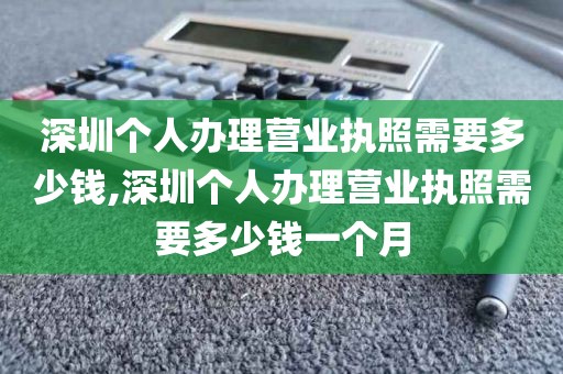 深圳个人办理营业执照需要多少钱,深圳个人办理营业执照需要多少钱一个月