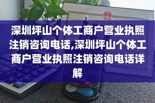 深圳坪山个体工商户营业执照注销咨询电话,深圳坪山个体工商户营业执照注销咨询电话详解