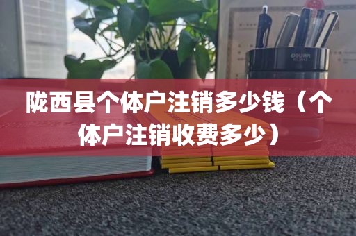 陇西县个体户注销多少钱（个体户注销收费多少）