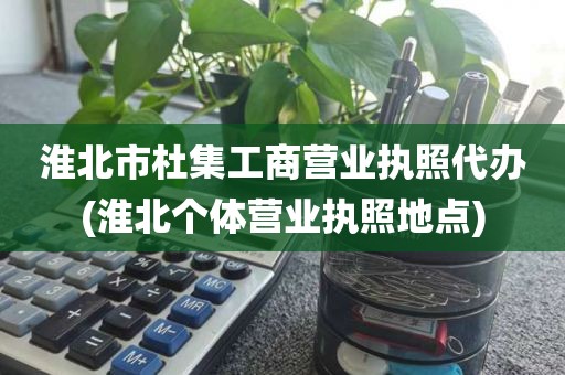 淮北市杜集工商营业执照代办(淮北个体营业执照地点)