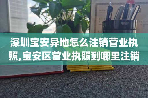 深圳宝安异地怎么注销营业执照,宝安区营业执照到哪里注销