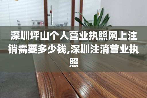 深圳坪山个人营业执照网上注销需要多少钱,深圳注消营业执照