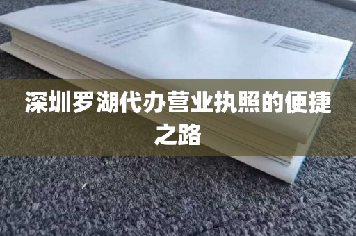 深圳罗湖代办营业执照的便捷之路
