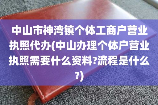 中山市神湾镇个体工商户营业执照代办(中山办理个体户营业执照需要什么资料?流程是什么?)