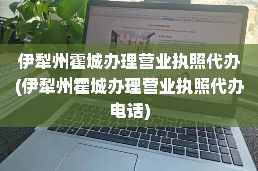 伊犁州霍城办理营业执照代办(伊犁州霍城办理营业执照代办电话)