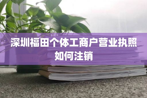 深圳福田个体工商户营业执照如何注销