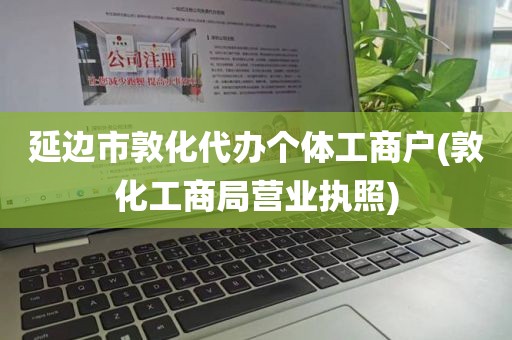 延边市敦化代办个体工商户(敦化工商局营业执照)