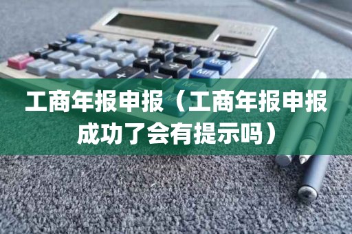工商年报申报（工商年报申报成功了会有提示吗）