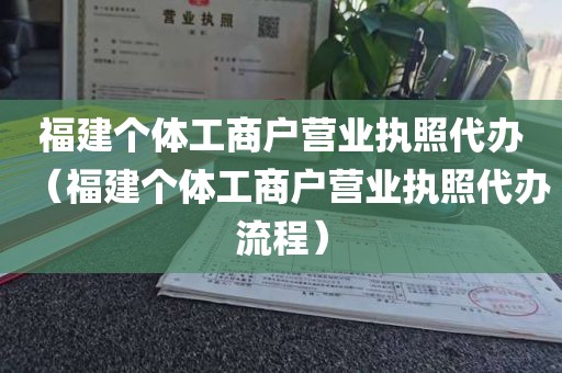 福建个体工商户营业执照代办（福建个体工商户营业执照代办流程）