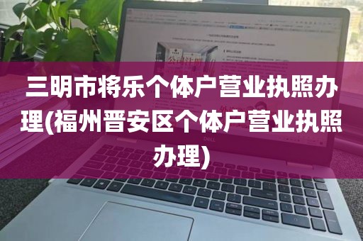 三明市将乐个体户营业执照办理(福州晋安区个体户营业执照办理)