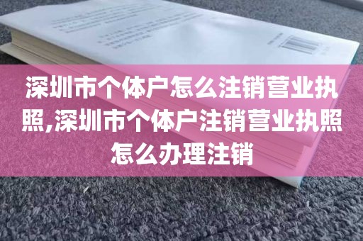 深圳市个体户怎么注销营业执照,深圳市个体户注销营业执照怎么办理注销