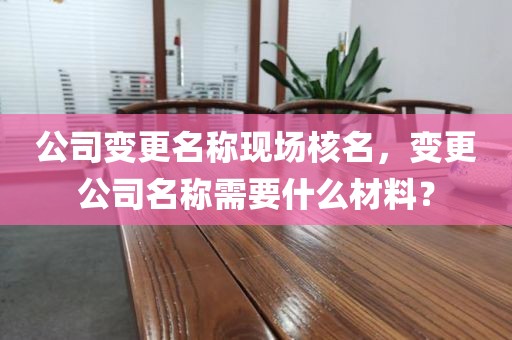 公司变更名称现场核名，变更公司名称需要什么材料？