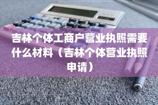 吉林个体工商户营业执照需要什么材料（吉林个体营业执照申请）