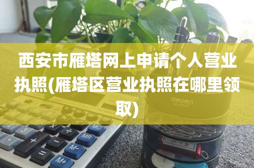 西安市雁塔网上申请个人营业执照(雁塔区营业执照在哪里领取)