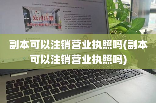 副本可以注销营业执照吗(副本可以注销营业执照吗)