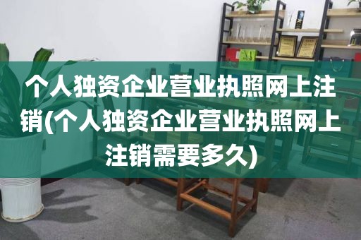 个人独资企业营业执照网上注销(个人独资企业营业执照网上注销需要多久)