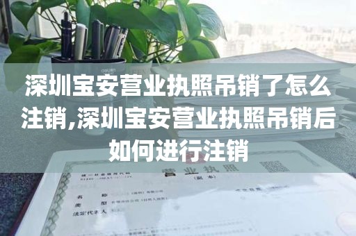 深圳宝安营业执照吊销了怎么注销,深圳宝安营业执照吊销后如何进行注销