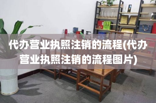代办营业执照注销的流程(代办营业执照注销的流程图片)
