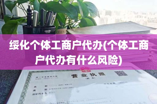 绥化个体工商户代办(个体工商户代办有什么风险)