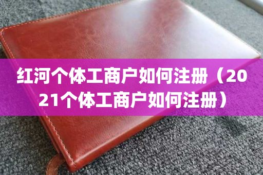 红河个体工商户如何注册（2021个体工商户如何注册）