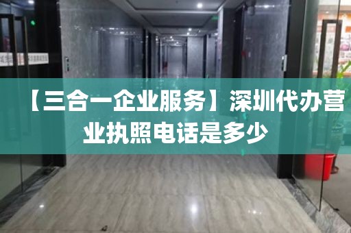 【三合一企业服务】深圳代办营业执照电话是多少