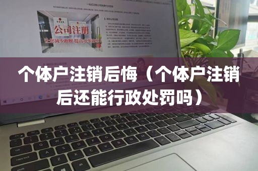 个体户注销后悔（个体户注销后还能行政处罚吗）