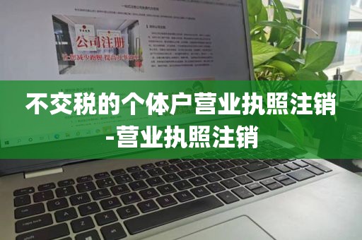 不交税的个体户营业执照注销-营业执照注销