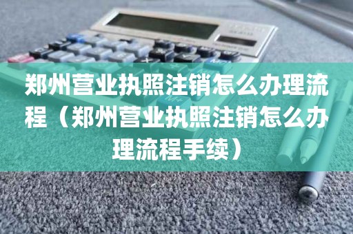 郑州营业执照注销怎么办理流程（郑州营业执照注销怎么办理流程手续）