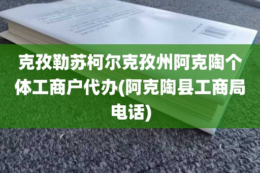 克孜勒苏柯尔克孜州阿克陶个体工商户代办(阿克陶县工商局电话)