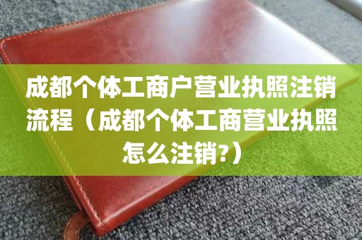 成都个体工商户营业执照注销流程（成都个体工商营业执照怎么注销?）