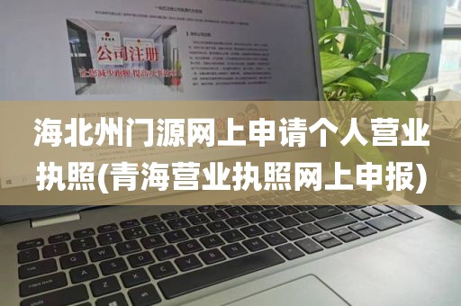海北州门源网上申请个人营业执照(青海营业执照网上申报)