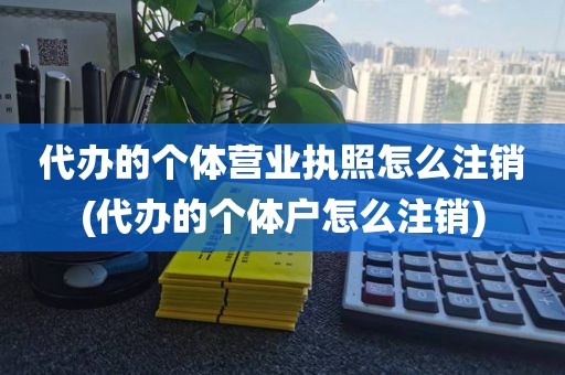 代办的个体营业执照怎么注销(代办的个体户怎么注销)