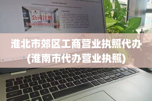 淮北市郊区工商营业执照代办(淮南市代办营业执照)