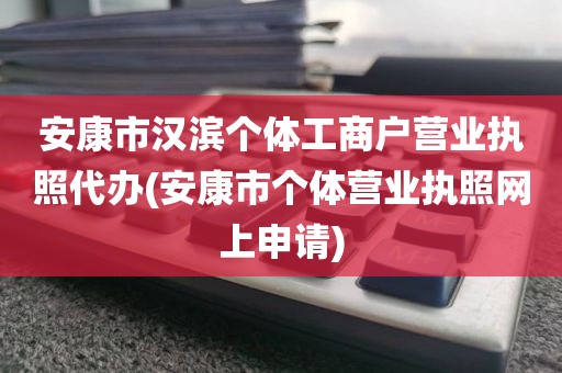 安康市汉滨个体工商户营业执照代办(安康市个体营业执照网上申请)