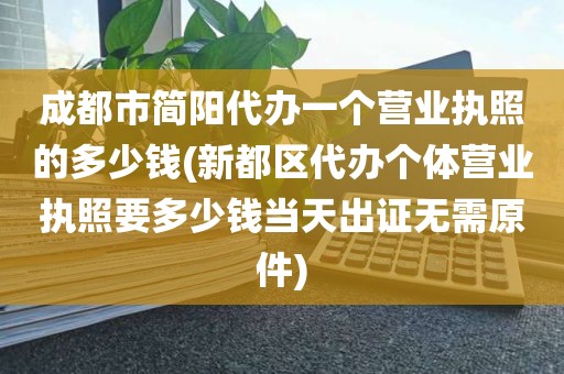 成都市简阳代办一个营业执照的多少钱(新都区代办个体营业执照要多少钱当天出证无需原件)