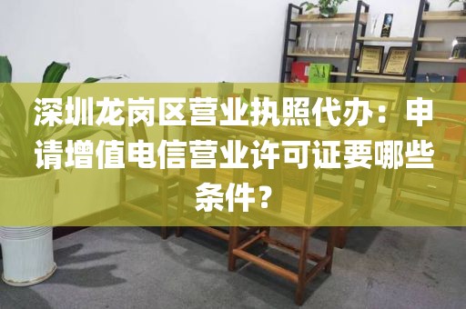 深圳龙岗区营业执照代办：申请增值电信营业许可证要哪些条件？