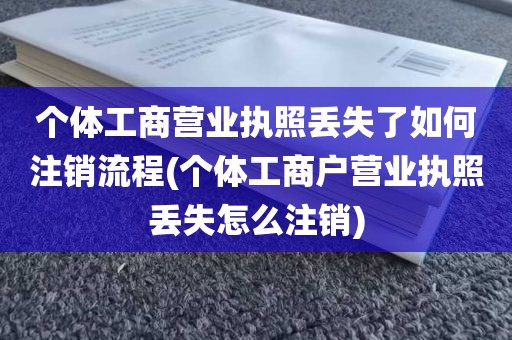 个体工商营业执照丢失了如何注销流程(个体工商户营业执照丢失怎么注销)