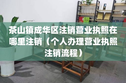茶山镇成华区注销营业执照在哪里注销（个人办理营业执照注销流程）