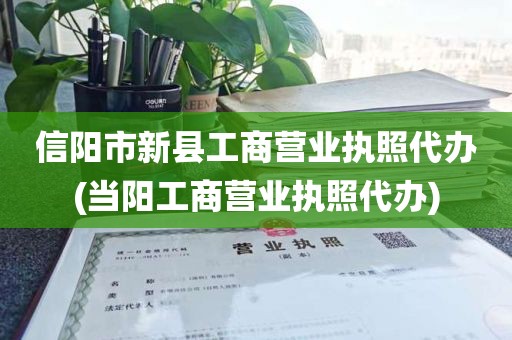 信阳市新县工商营业执照代办(当阳工商营业执照代办)